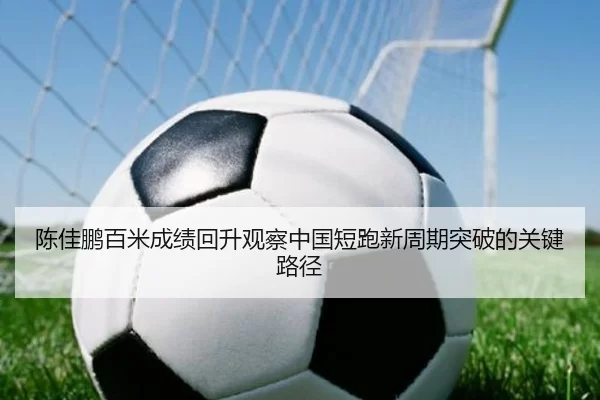 陈佳鹏百米成绩回升观察中国短跑新周期突破的关键路径